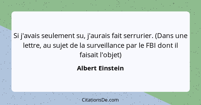 Si j'avais seulement su, j'aurais fait serrurier. (Dans une lettre, au sujet de la surveillance par le FBI dont il faisait l'objet)... - Albert Einstein