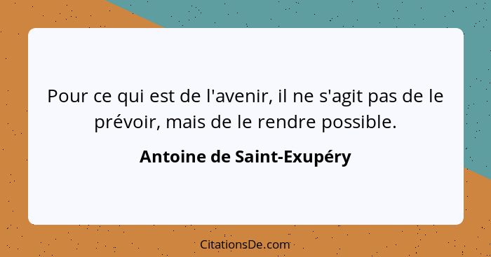 Pour ce qui est de l'avenir, il ne s'agit pas de le prévoir, mais de le rendre possible.... - Antoine de Saint-Exupéry