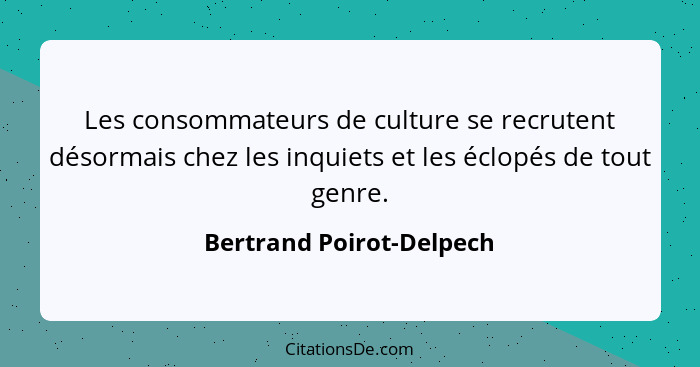 Les consommateurs de culture se recrutent désormais chez les inquiets et les éclopés de tout genre.... - Bertrand Poirot-Delpech