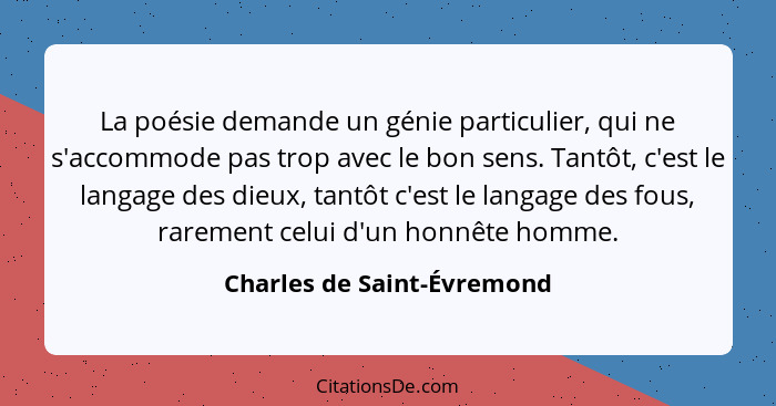 La poésie demande un génie particulier, qui ne s'accommode pas trop avec le bon sens. Tantôt, c'est le langage des dieux,... - Charles de Saint-Évremond