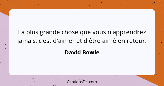 La plus grande chose que vous n'apprendrez jamais, c'est d'aimer et d'être aimé en retour.... - David Bowie