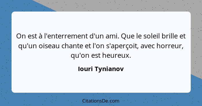 On est à l'enterrement d'un ami. Que le soleil brille et qu'un oiseau chante et l'on s'aperçoit, avec horreur, qu'on est heureux.... - Iouri Tynianov