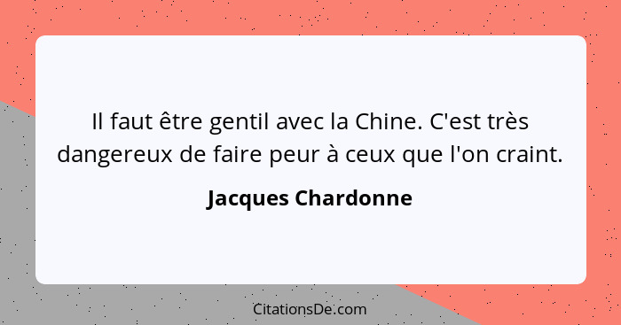 Il faut être gentil avec la Chine. C'est très dangereux de faire peur à ceux que l'on craint.... - Jacques Chardonne