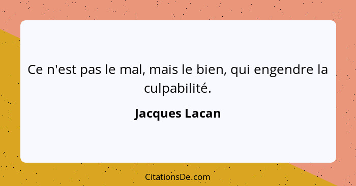 Ce n'est pas le mal, mais le bien, qui engendre la culpabilité.... - Jacques Lacan