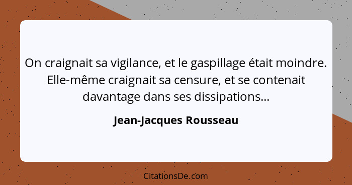 On craignait sa vigilance, et le gaspillage était moindre. Elle-même craignait sa censure, et se contenait davantage dans ses... - Jean-Jacques Rousseau