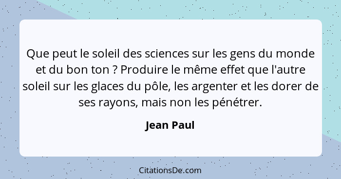 Que peut le soleil des sciences sur les gens du monde et du bon ton ? Produire le même effet que l'autre soleil sur les glaces du pôl... - Jean Paul