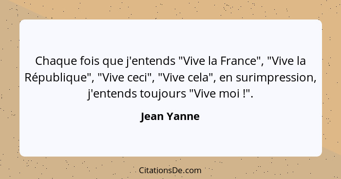 Chaque fois que j'entends "Vive la France", "Vive la République", "Vive ceci", "Vive cela", en surimpression, j'entends toujours "Vive mo... - Jean Yanne