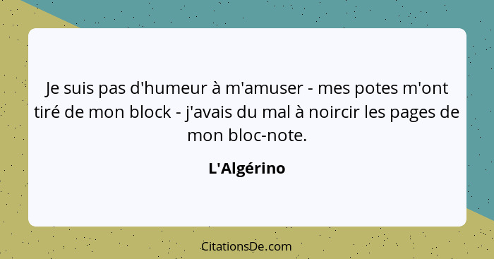 Je suis pas d'humeur à m'amuser - mes potes m'ont tiré de mon block - j'avais du mal à noircir les pages de mon bloc-note.... - L'Algérino