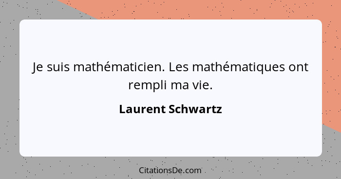 Je suis mathématicien. Les mathématiques ont rempli ma vie.... - Laurent Schwartz