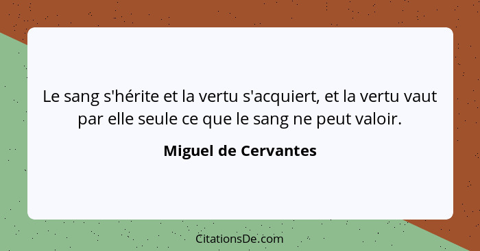 Le sang s'hérite et la vertu s'acquiert, et la vertu vaut par elle seule ce que le sang ne peut valoir.... - Miguel de Cervantes