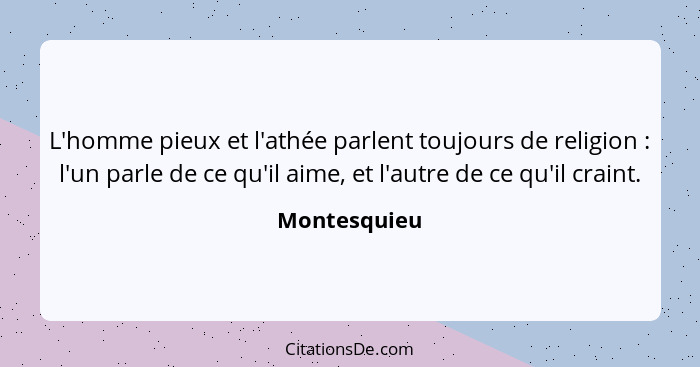 L'homme pieux et l'athée parlent toujours de religion : l'un parle de ce qu'il aime, et l'autre de ce qu'il craint.... - Montesquieu