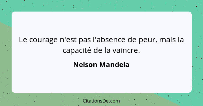 Le courage n'est pas l'absence de peur, mais la capacité de la vaincre.... - Nelson Mandela