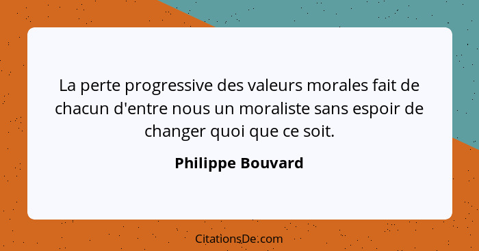 La perte progressive des valeurs morales fait de chacun d'entre nous un moraliste sans espoir de changer quoi que ce soit.... - Philippe Bouvard