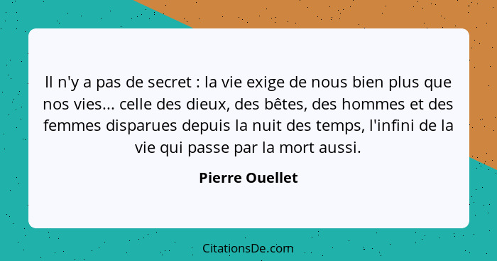 Il n'y a pas de secret : la vie exige de nous bien plus que nos vies... celle des dieux, des bêtes, des hommes et des femmes dis... - Pierre Ouellet