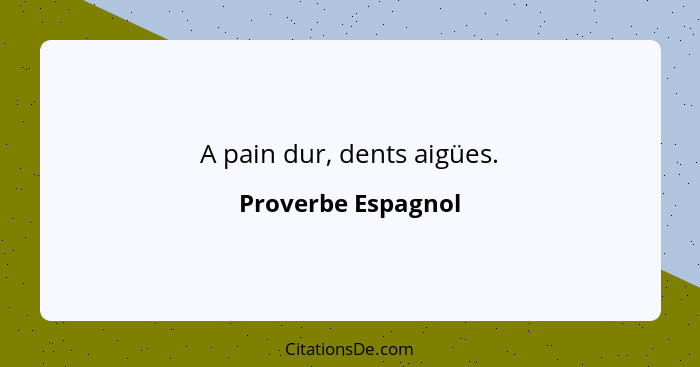 A pain dur, dents aigües.... - Proverbe Espagnol