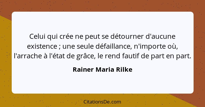 Celui qui crée ne peut se détourner d'aucune existence ; une seule défaillance, n'importe où, l'arrache à l'état de grâce, l... - Rainer Maria Rilke
