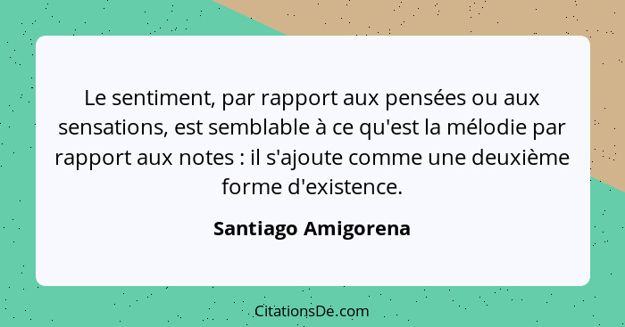 Le sentiment, par rapport aux pensées ou aux sensations, est semblable à ce qu'est la mélodie par rapport aux notes : il s'a... - Santiago Amigorena