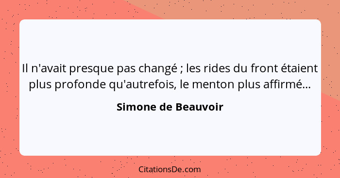 Il n'avait presque pas changé ; les rides du front étaient plus profonde qu'autrefois, le menton plus affirmé...... - Simone de Beauvoir