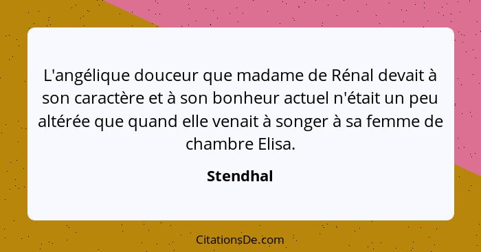 L'angélique douceur que madame de Rénal devait à son caractère et à son bonheur actuel n'était un peu altérée que quand elle venait à songe... - Stendhal