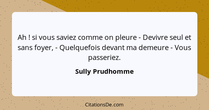 Ah ! si vous saviez comme on pleure - Devivre seul et sans foyer, - Quelquefois devant ma demeure - Vous passeriez.... - Sully Prudhomme