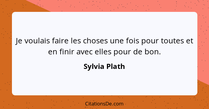 Je voulais faire les choses une fois pour toutes et en finir avec elles pour de bon.... - Sylvia Plath