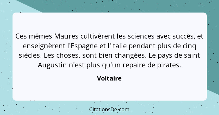 Ces mêmes Maures cultivèrent les sciences avec succès, et enseignèrent l'Espagne et l'Italie pendant plus de cinq siècles. Les choses. sont... - Voltaire
