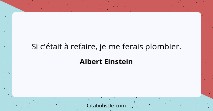 Si c'était à refaire, je me ferais plombier.... - Albert Einstein