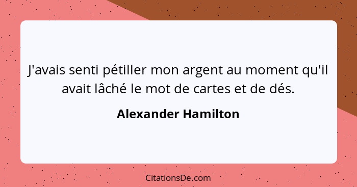 J'avais senti pétiller mon argent au moment qu'il avait lâché le mot de cartes et de dés.... - Alexander Hamilton