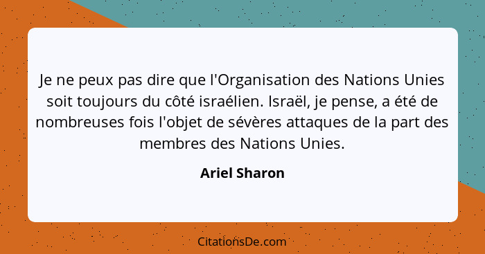 Je ne peux pas dire que l'Organisation des Nations Unies soit toujours du côté israélien. Israël, je pense, a été de nombreuses fois l'... - Ariel Sharon