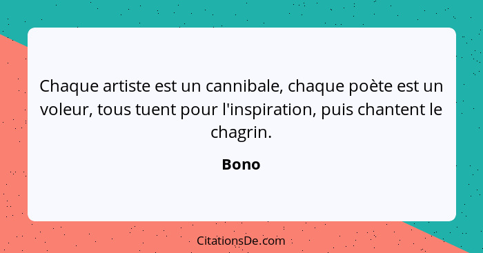 Chaque artiste est un cannibale, chaque poète est un voleur, tous tuent pour l'inspiration, puis chantent le chagrin.... - Bono