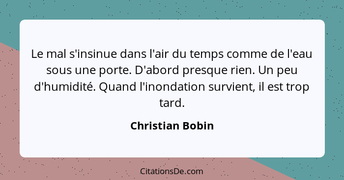 Le mal s'insinue dans l'air du temps comme de l'eau sous une porte. D'abord presque rien. Un peu d'humidité. Quand l'inondation surv... - Christian Bobin