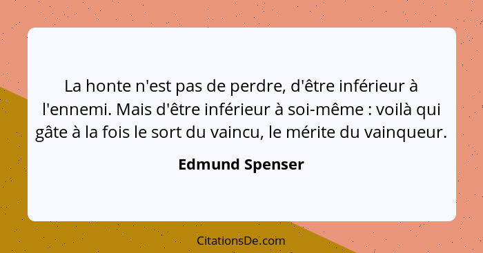 La honte n'est pas de perdre, d'être inférieur à l'ennemi. Mais d'être inférieur à soi-même : voilà qui gâte à la fois le sort d... - Edmund Spenser