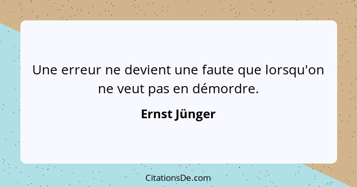 Une erreur ne devient une faute que lorsqu'on ne veut pas en démordre.... - Ernst Jünger