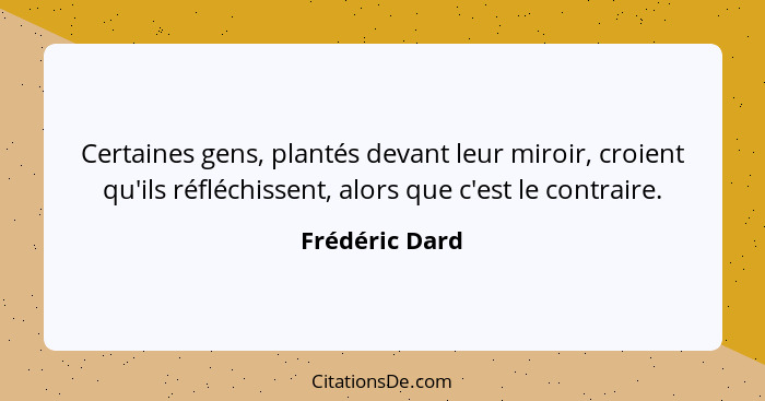Certaines gens, plantés devant leur miroir, croient qu'ils réfléchissent, alors que c'est le contraire.... - Frédéric Dard