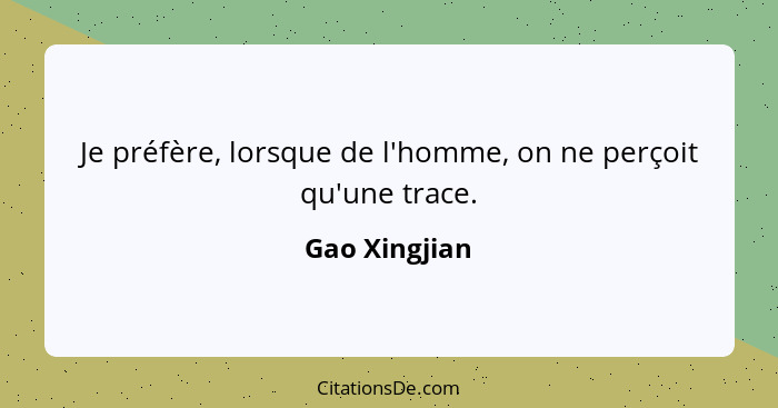 Je préfère, lorsque de l'homme, on ne perçoit qu'une trace.... - Gao Xingjian