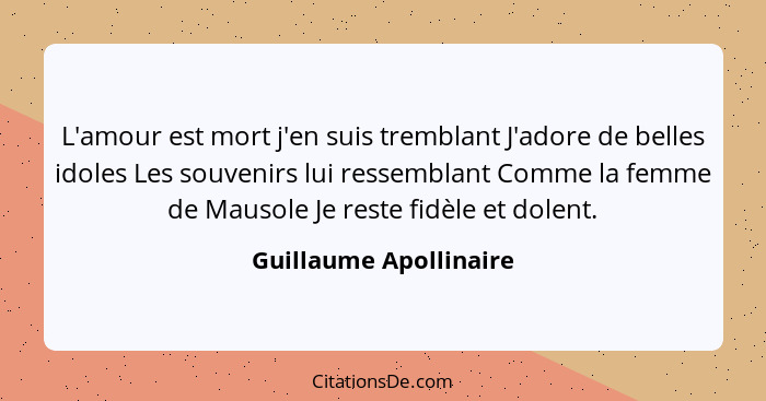 L'amour est mort j'en suis tremblant J'adore de belles idoles Les souvenirs lui ressemblant Comme la femme de Mausole Je reste... - Guillaume Apollinaire