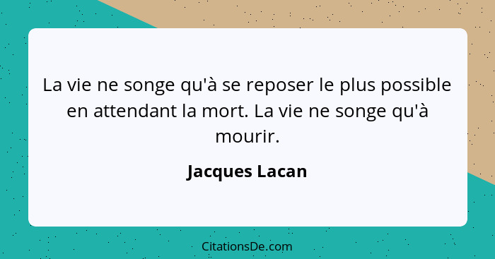 La vie ne songe qu'à se reposer le plus possible en attendant la mort. La vie ne songe qu'à mourir.... - Jacques Lacan