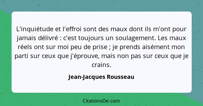 L'inquiétude et l'effroi sont des maux dont ils m'ont pour jamais délivré : c'est toujours un soulagement. Les maux réels... - Jean-Jacques Rousseau