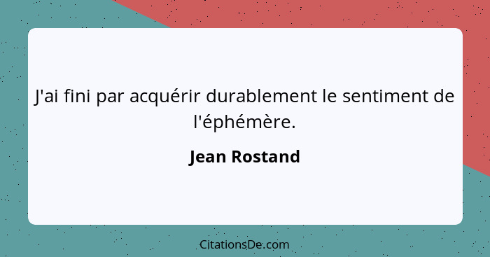 J'ai fini par acquérir durablement le sentiment de l'éphémère.... - Jean Rostand