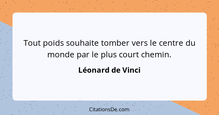 Tout poids souhaite tomber vers le centre du monde par le plus court chemin.... - Léonard de Vinci