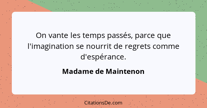 On vante les temps passés, parce que l'imagination se nourrit de regrets comme d'espérance.... - Madame de Maintenon