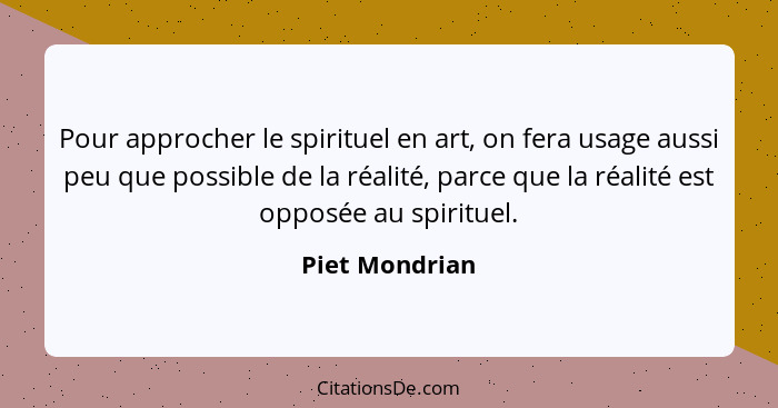 Pour approcher le spirituel en art, on fera usage aussi peu que possible de la réalité, parce que la réalité est opposée au spirituel.... - Piet Mondrian