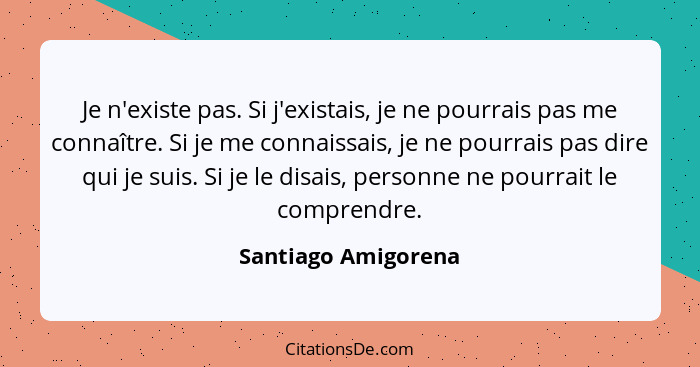 Je n'existe pas. Si j'existais, je ne pourrais pas me connaître. Si je me connaissais, je ne pourrais pas dire qui je suis. Si je... - Santiago Amigorena