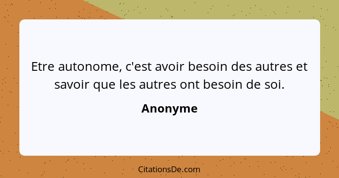 Etre autonome, c'est avoir besoin des autres et savoir que les autres ont besoin de soi.... - Anonyme