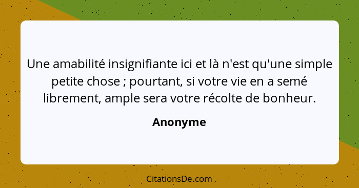 Une amabilité insignifiante ici et là n'est qu'une simple petite chose ; pourtant, si votre vie en a semé librement, ample sera votre r... - Anonyme