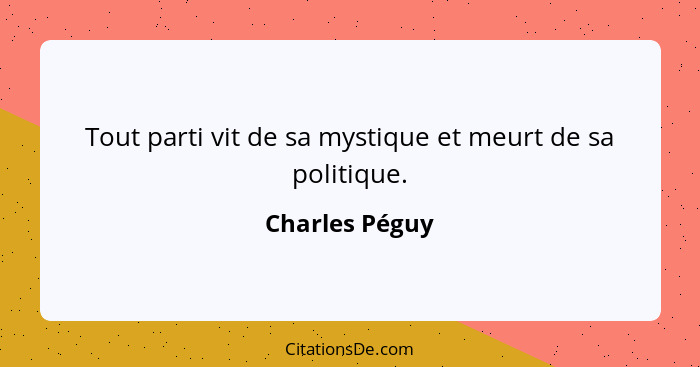 Tout parti vit de sa mystique et meurt de sa politique.... - Charles Péguy