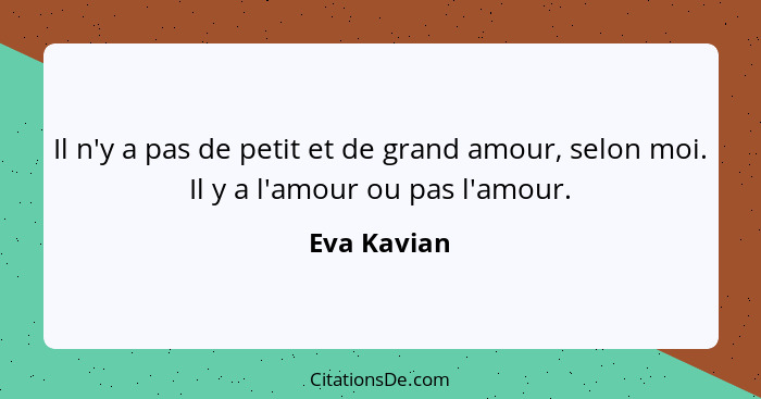 Il n'y a pas de petit et de grand amour, selon moi. Il y a l'amour ou pas l'amour.... - Eva Kavian