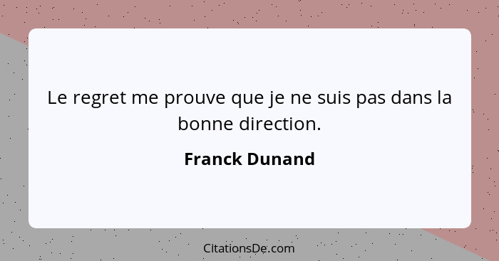 Le regret me prouve que je ne suis pas dans la bonne direction.... - Franck Dunand