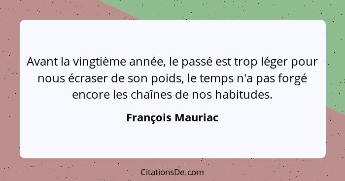Avant la vingtième année, le passé est trop léger pour nous écraser de son poids, le temps n'a pas forgé encore les chaînes de nos... - François Mauriac