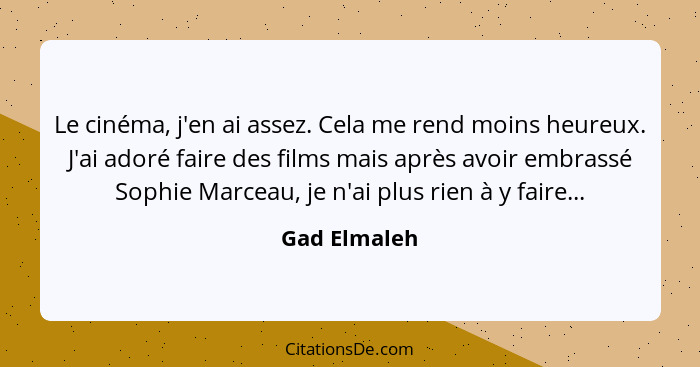 Le cinéma, j'en ai assez. Cela me rend moins heureux. J'ai adoré faire des films mais après avoir embrassé Sophie Marceau, je n'ai plus... - Gad Elmaleh